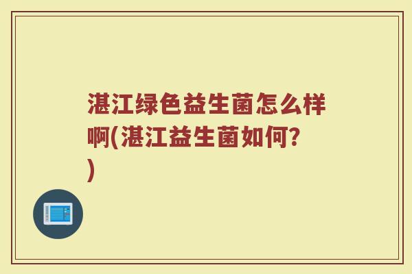 湛江绿色益生菌怎么样啊(湛江益生菌如何？)