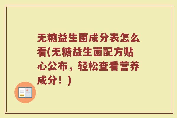 无糖益生菌成分表怎么看(无糖益生菌配方贴心公布，轻松查看营养成分！)