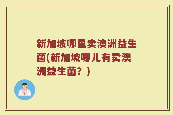 新加坡哪里卖澳洲益生菌(新加坡哪儿有卖澳洲益生菌？)