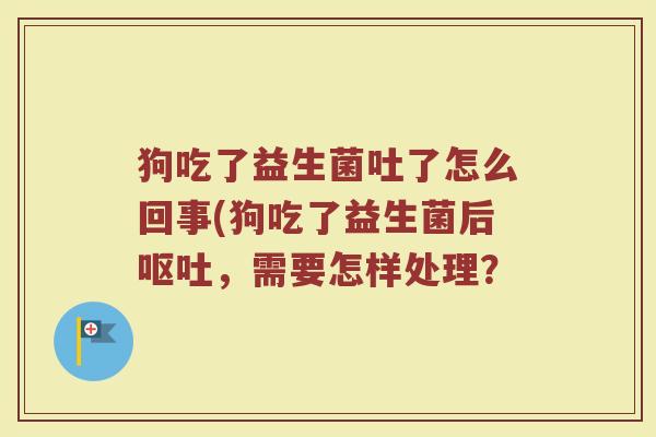 狗吃了益生菌吐了怎么回事(狗吃了益生菌后呕吐，需要怎样处理？