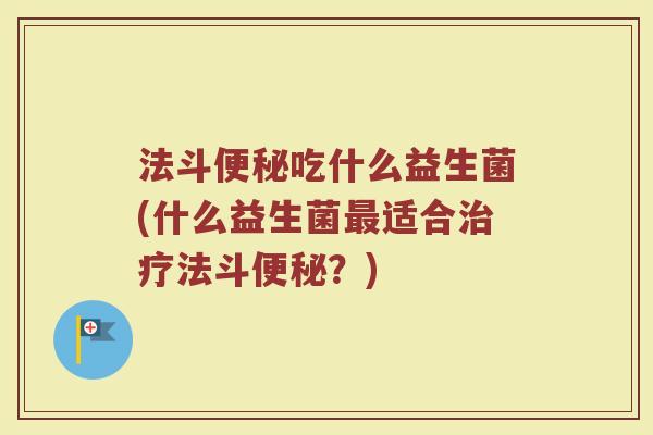 法斗便秘吃什么益生菌(什么益生菌最适合治疗法斗便秘？)