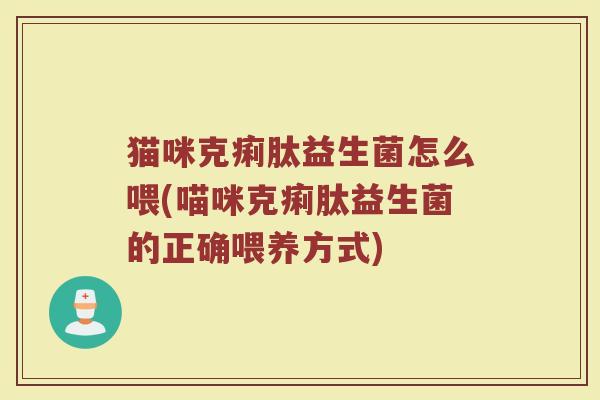 猫咪克痢肽益生菌怎么喂(喵咪克痢肽益生菌的正确喂养方式)