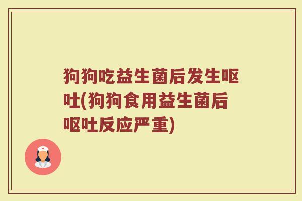 狗狗吃益生菌后发生呕吐(狗狗食用益生菌后呕吐反应严重)