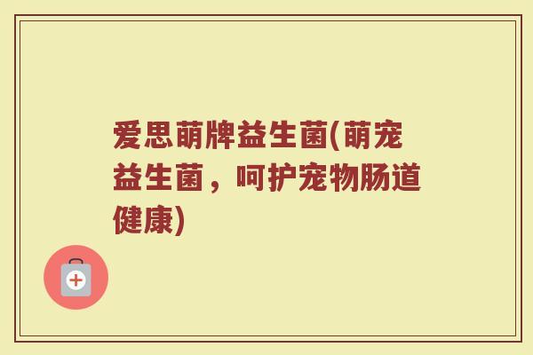 爱思萌牌益生菌(萌宠益生菌，呵护宠物肠道健康)
