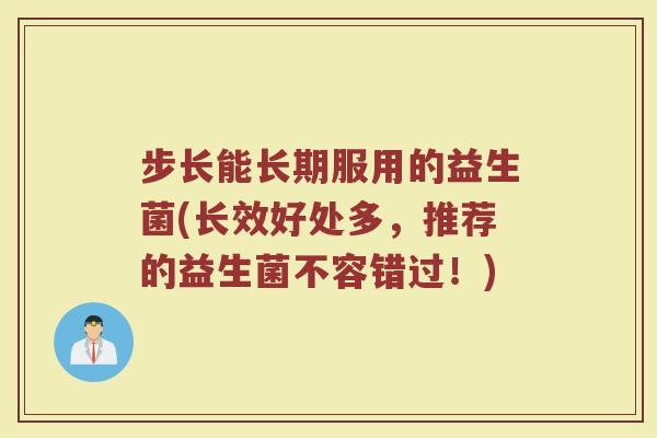步长能长期服用的益生菌(长效好处多，推荐的益生菌不容错过！)