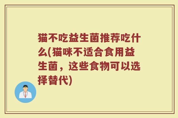 猫不吃益生菌推荐吃什么(猫咪不适合食用益生菌，这些食物可以选择替代)