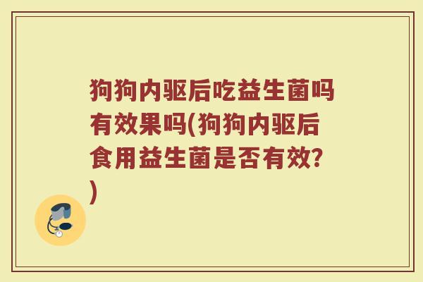 狗狗内驱后吃益生菌吗有效果吗(狗狗内驱后食用益生菌是否有效？)