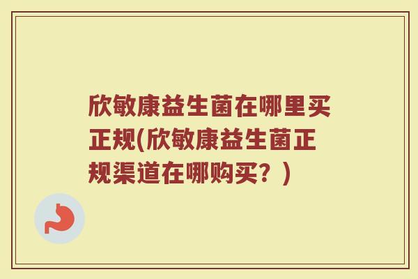 欣敏康益生菌在哪里买正规(欣敏康益生菌正规渠道在哪购买?)