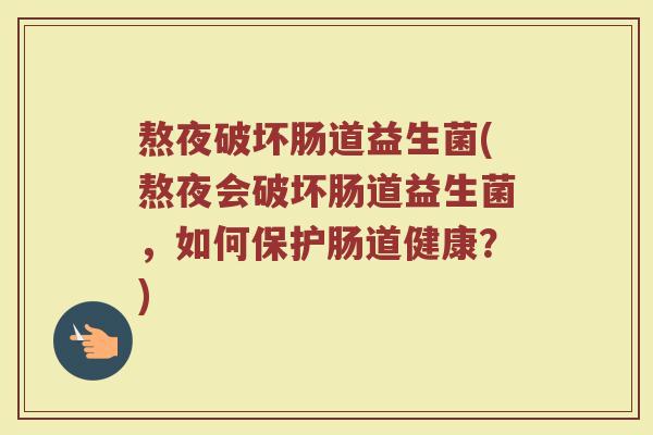 熬夜破坏肠道益生菌(熬夜会破坏肠道益生菌,如何保护肠道健康?)