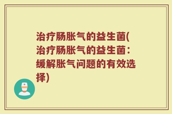 治疗肠胀气的益生菌(治疗肠胀气的益生菌：缓解胀气问题的有效选择)