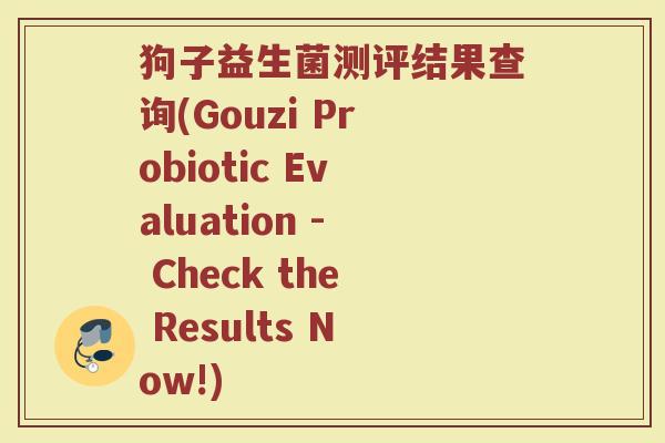 狗子益生菌测评结果查询(Gouzi Probiotic Evaluation - Check the Results Now!)