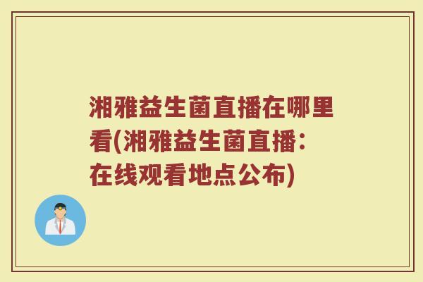 湘雅益生菌直播在哪里看(湘雅益生菌直播：在线观看地点公布)