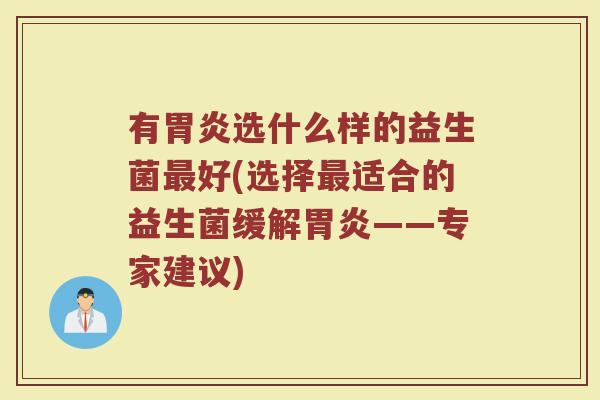 有胃炎选什么样的益生菌最好(选择最适合的益生菌缓解胃炎——专家建议)