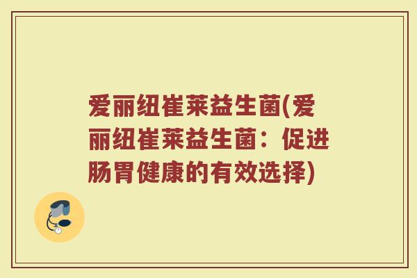 爱丽纽崔莱益生菌(爱丽纽崔莱益生菌:促进肠胃健康的有效选择)
