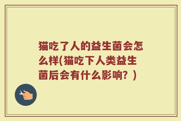 猫吃了人的益生菌会怎么样(猫吃下人类益生菌后会有什么影响？)