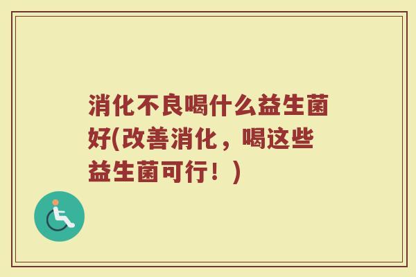 消化不良喝什么益生菌好(改善消化，喝这些益生菌可行！)