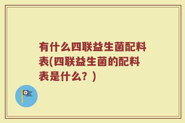 有什么四联益生菌配料表(四联益生菌的配料表是什么?)
