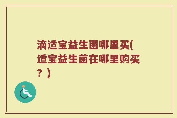 滴适宝益生菌哪里买(适宝益生菌在哪里购买？)