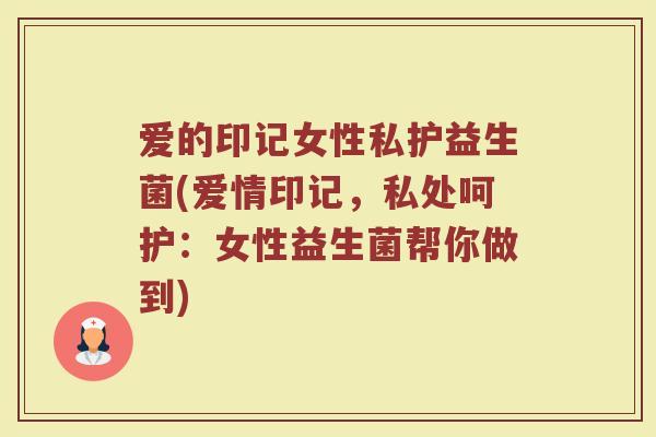 爱的印记女性私护益生菌(爱情印记，私处呵护：女性益生菌帮你做到)
