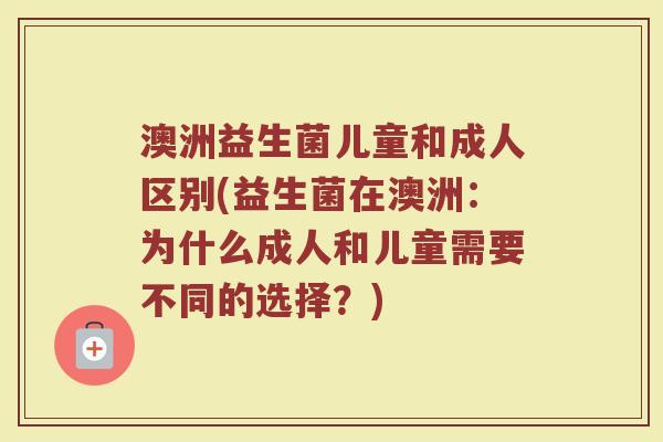 澳洲益生菌儿童和成人区别(益生菌在澳洲：为什么成人和儿童需要不同的选择？)