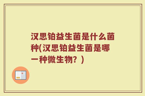 汉思铂益生菌是什么菌种(汉思铂益生菌是哪一种微生物?)