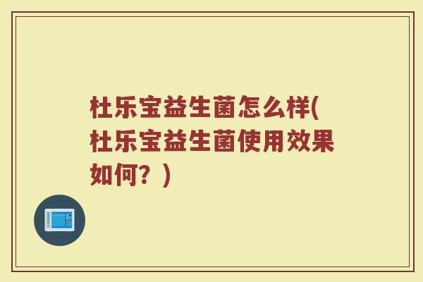 杜乐宝益生菌怎么样(杜乐宝益生菌使用效果如何？)