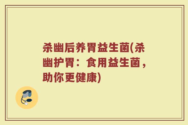 杀幽后养胃益生菌(杀幽护胃：食用益生菌，助你更健康)