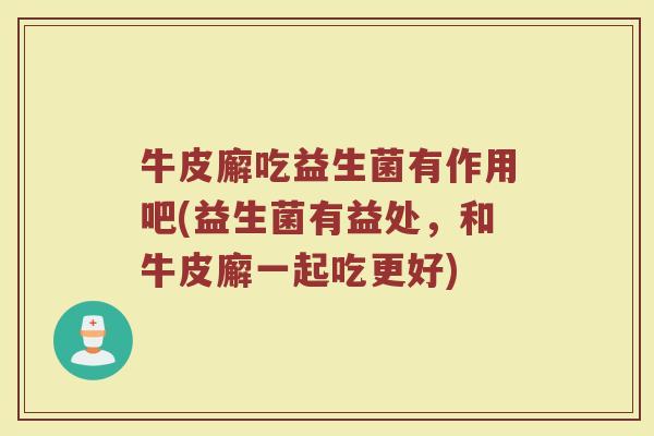 牛皮廨吃益生菌有作用吧(益生菌有益处，和牛皮廨一起吃更好)