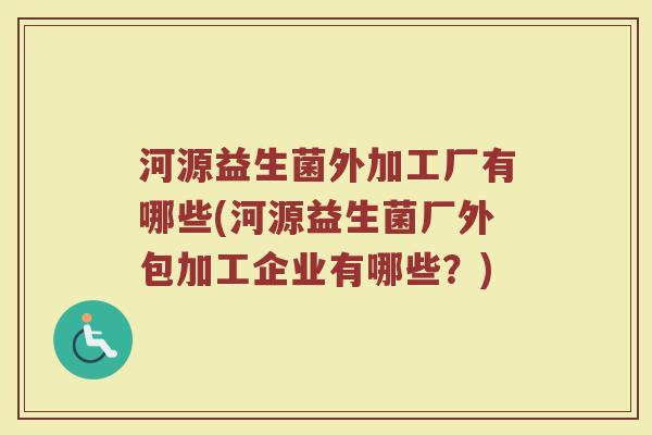 河源益生菌外加工厂有哪些(河源益生菌厂外包加工企业有哪些？)