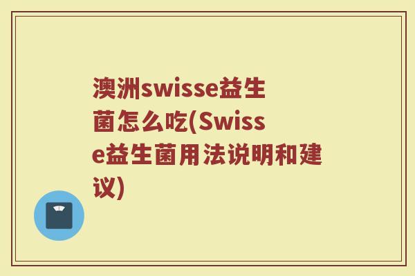 澳洲swisse益生菌怎么吃(Swisse益生菌用法说明和建议)