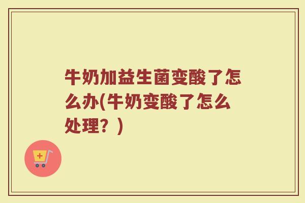 牛奶加益生菌变酸了怎么办(牛奶变酸了怎么处理?) 牛奶加益生菌变酸了怎么办(牛奶变酸了怎么处理?)