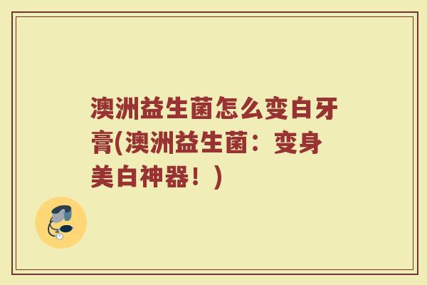 澳洲益生菌怎么变白牙膏(澳洲益生菌：变身美白神器！)