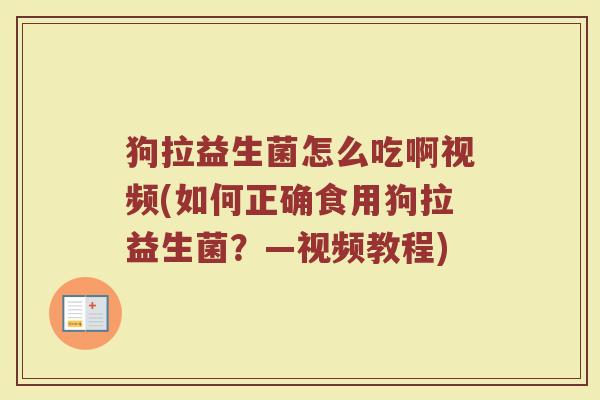 狗拉益生菌怎么吃啊视频(如何正确食用狗拉益生菌？—视频教程)