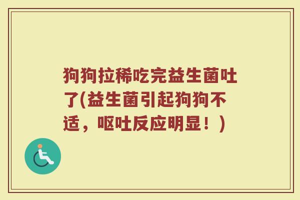 狗狗拉稀吃完益生菌吐了(益生菌引起狗狗不适，呕吐反应明显！)