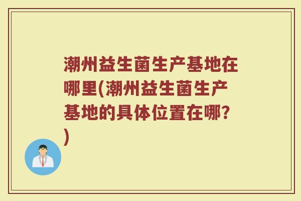潮州益生菌生产基地在哪里(潮州益生菌生产基地的具体位置在哪？)