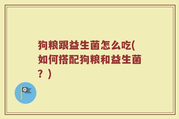狗粮跟益生菌怎么吃(如何搭配狗粮和益生菌？)