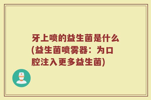 牙上喷的益生菌是什么(益生菌喷雾器：为口腔注入更多益生菌)