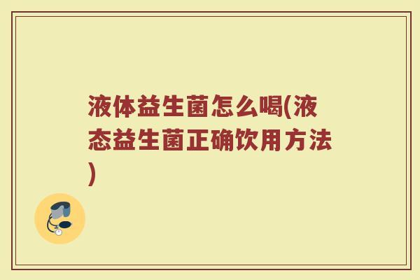 液体益生菌怎么喝(液态益生菌正确饮用方法)