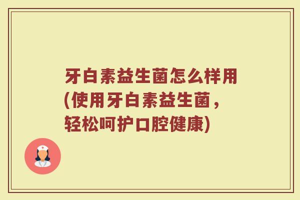 牙白素益生菌怎么样用(使用牙白素益生菌,轻松呵护口腔健康)