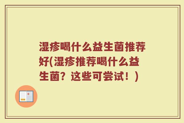 湿疹喝什么益生菌推荐好(湿疹推荐喝什么益生菌?这些可尝试!)