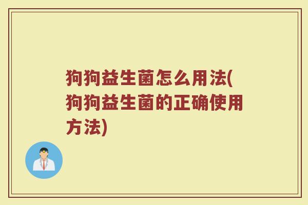 狗狗益生菌怎么用法(狗狗益生菌的正确使用方法)