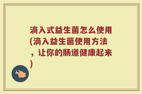 滴入式益生菌怎么使用(滴入益生菌使用方法，让你的肠道健康起来)