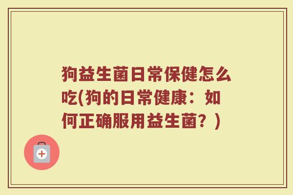 狗益生菌日常保健怎么吃(狗的日常健康：如何正确服用益生菌？)