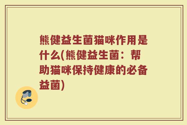 熊健益生菌猫咪作用是什么(熊健益生菌：帮助猫咪保持健康的必备益菌)