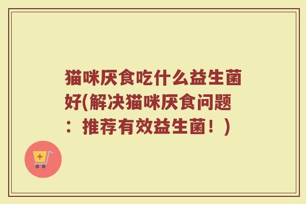 猫咪厌食吃什么益生菌好(解决猫咪厌食问题：推荐有效益生菌！)