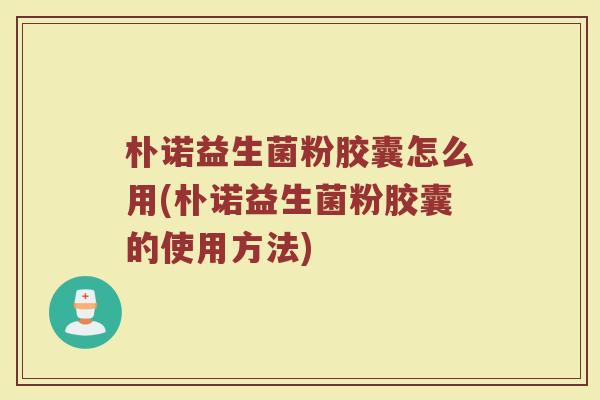 朴诺益生菌粉胶囊怎么用(朴诺益生菌粉胶囊的使用方法)