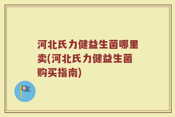河北氏力健益生菌哪里卖(河北氏力健益生菌购买指南)