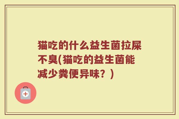 猫吃的什么益生菌拉屎不臭(猫吃的益生菌能减少粪便异味？)