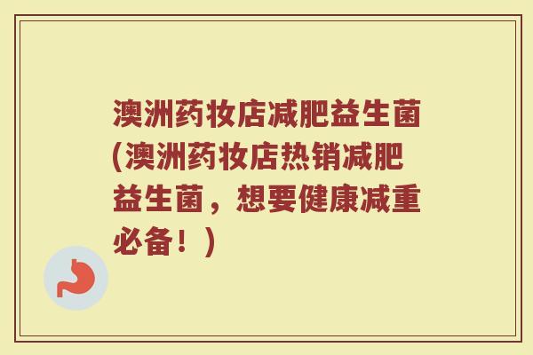澳洲药妆店减肥益生菌(澳洲药妆店热销减肥益生菌,想要健康减重必备!)