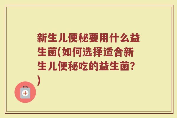 新生儿便秘要用什么益生菌(如何选择适合新生儿便秘吃的益生菌？)